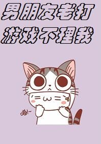 （全职高手同人）[全职高手]男朋友老打游戏不理我