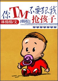 （BG-韩娱同人）[韩娱]你TM不要跟我抢孩子