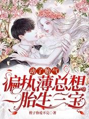 动了胎气，偏执薄总想一胎生三宝