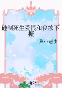 《硅制死生爱恨和食欲不振》