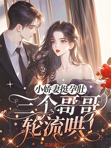 小娇妻挺孕肚，三个哥哥轮流哄！