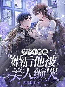 禁欲小狐狸，婚后他被美人缠哭/她从地狱爬出后，京圈大佬拿命哄