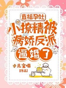 直播孕吐，小撩精被病娇反派逼婚了