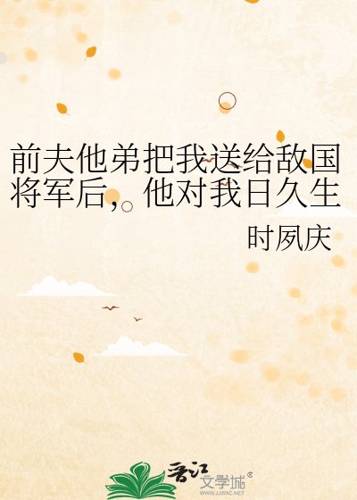 前夫他弟把我送给敌国将军后，他对我日久生情